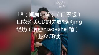 18（闺房の精）（口罩版）白衣超美CD的失败憋@jing经历（漏@niao+she_精）  蛇&CB锁