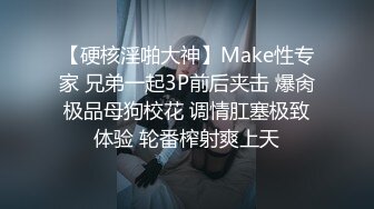 【硬核淫啪大神】Make性专家 兄弟一起3P前后夹击 爆肏极品母狗校花 调情肛塞极致体验 轮番榨射爽上天