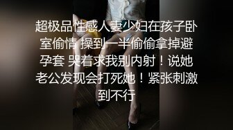 超极品性感人妻少妇在孩子卧室偷情 操到一半偷偷拿掉避孕套 哭着求我别内射！说她老公发现会打死她！紧张刺激到不行