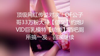 顶级网红传说对决！OF公子哥33万粉大神【信义】约炮JVID巨乳模特【绮绮】酒吧厕所搞一发，回家继续