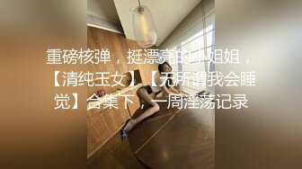 重磅核弹，挺漂亮的小姐姐，【清纯玉女】【无所谓我会睡觉】合集下，一周淫荡记录