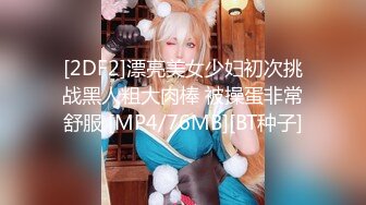 [2DF2]漂亮美女少妇初次挑战黑人粗大肉棒 被操蛋非常舒服 [MP4/76MB][BT种子]