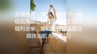 女神泄密！演员、模特于一身极品高颜女神【王馨瑶】万元福利全集，浴缸全裸露逼露屁眼抹油超大尺度 (2)