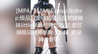 [MP4/ 718M]&nbsp;&nbsp;极品超重磅超极品反差婊嫩妹little最新付费甄选_无套怼操极品细腰美臀小妖精_娇淫呻吟好听