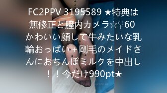 FC2PPV 3195589 ★特典は無修正と膣内カメラ☆♀60 かわいい顔して牛みたいな乳輪おっぱい＋剛毛のメイドさんにおちんぽミルクを中出し！！今だけ990pt★