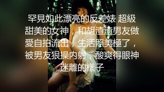 罕見如此漂亮的反差婊 超級甜美的女神，和胡渣渣男友做愛自拍流出，生活照美極了，被男友狠操内射，酸爽得眼神迷離的樣子