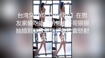 台湾SWAG『arielbb』在男友家偷吃处男弟弟被哥哥狠狠抽插到腿软最后还被拔套怒射小穴淫荡对话