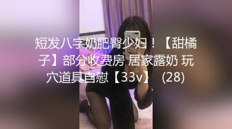 短发八字奶肥臀少妇！【甜橘子】部分收费房 居家露奶 玩穴道具自慰【33v】  (28)