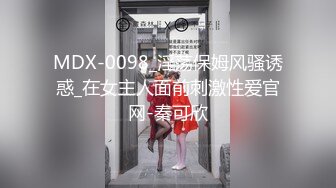 MDX-0098_淫荡保姆风骚诱惑_在女主人面前刺激性爱官网-秦可欣