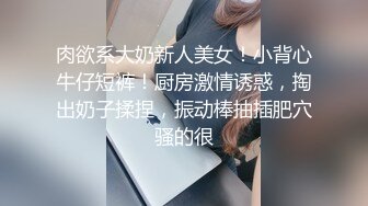 肉欲系大奶新人美女！小背心牛仔短裤！厨房激情诱惑，掏出奶子揉捏，振动棒抽插肥穴骚的很