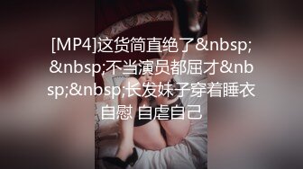 [MP4]这货简直绝了&nbsp;&nbsp;不当演员都屈才&nbsp;&nbsp;长发妹子穿着睡衣自慰 自虐自己