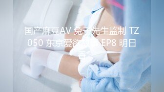 国产麻豆AV 兔子先生监制 TZ050 东京爱欲故事 EP8 明日香