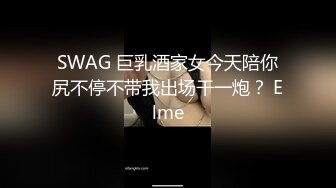 SWAG 巨乳酒家女今天陪你尻不停不带我出场干一炮？ Elme