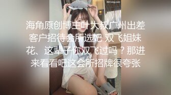 海角原创博主叶大叔广州出差客户招待会所选妃 双飞姐妹花、这辈子你双飞过吗？那进来看看吧这会所招牌很夸张