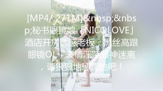 [MP4/ 271M]&nbsp;&nbsp;秘书眼镜娘「NICOLOVE」酒店开房诱惑老板，黑丝高跟眼镜OL，表情淫荡眼神迷离，请狠狠地惩罚她吧！