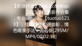 【新速片遞】&nbsp;&nbsp;♈ ♈ ♈ 2023年11月新作合集，专业摄影师，【tuotuo1213】，佳人美景相得益彰，情色唯美手法一流必备[295M/MP4/00:02:39]