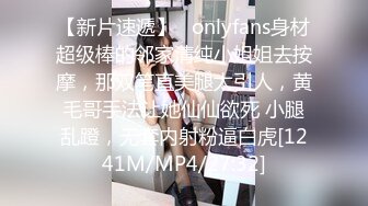 【新片速遞】   onlyfans身材超级棒的邻家清纯小姐姐去按摩，那双笔直美腿太引人，黄毛哥手法让她仙仙欲死 小腿乱蹬，无套内射粉逼白虎[1241M/MP4/27:32]