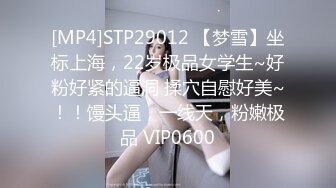 [MP4]STP29012 【梦雪】坐标上海，22岁极品女学生~好粉好紧的逼洞 揉穴自慰好美~！！馒头逼，一线天，粉嫩极品 VIP0600