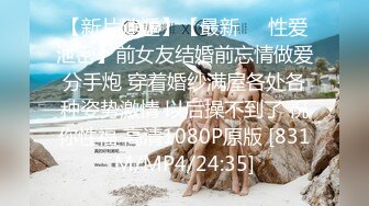 【新片速遞】【最新❤️性爱泄密】前女友结婚前忘情做爱分手炮 穿着婚纱满屋各处各种姿势激情 以后操不到了 祝你性福 高清1080P原版 [831M/MP4/24:35]