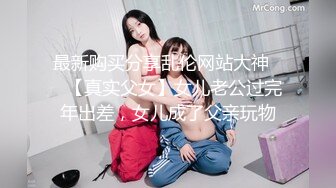 最新购买分享乱伦网站大神❤️【真实父女】女儿老公过完年出差，女儿成了父亲玩物