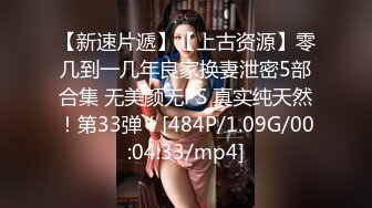 【新速片遞】【上古资源】零几到一几年良家换妻泄密5部合集 无美颜无PS 真实纯天然！第33弹！[484P/1.09G/00:04:33/mp4]