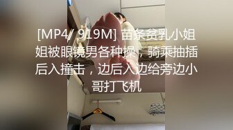 [MP4/ 919M] 苗条贫乳小姐姐被眼镜男各种操，骑乘抽插后入撞击，边后入边给旁边小哥打飞机