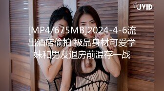 [MP4/675MB]2024-4-6流出酒店偷拍 极品身材可爱学妹和男友退房前温存一战