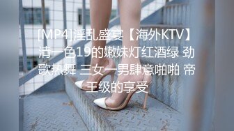 [MP4]淫乱盛宴【海外KTV】清一色19的嫩妹灯红酒绿 劲歌热舞 三女一男肆意啪啪 帝王级的享受