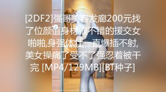 [2DF2]强哥美容发廊200元找了位颜值身材很不错的援交女啪啪,身强体壮一直爆插不射,美女操痛了受不了强忍着被干完 [MP4/129MB][BT种子]