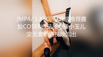 [MP4/ 1.85G] 至尊级推荐露脸COSER极品反差婊小玉儿交无套啪啪视频流出