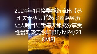 2024年4月换妻群新流出【苏州夫妻筱雨】26岁淫荡经历让人瞠目结舌每天都充分享受性爱刺激无水印[RF/MP4/218MB]