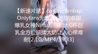 【新速片遞】&nbsp;&nbsp;Onlyfans无数人幻想的泰国爆乳女神Ninu雪白硕大G杯巨乳全方位抓揉大奶让人心痒难耐[2.1G/MP4/59:33]