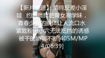 【新片速遞】 清纯反差小淫娃✅约炮微胖肥臀女高学妹，青春少女的胴体让人流口水 紧致粉嫩小穴无法抵挡的诱惑 被干的娇喘不断[405M/MP4/06:39]