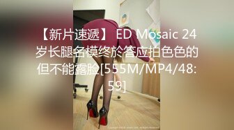 【新片速遞】 ED Mosaic 24岁长腿名模终於答应拍色色的但不能露脸[555M/MP4/48:59]