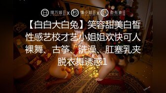 【白白大白兔】笑容甜美白皙性感艺校才艺小姐姐欢快可人裸舞、古筝、洗澡、肛塞乳夹脱衣舞诱惑1