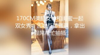 170CM美腿女神和闺蜜一起双女秀，舌吻互舔骚逼，拿出假屌帮忙抽插