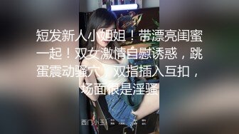 短发新人小姐姐！带漂亮闺蜜一起！双女激情自慰诱惑，跳蛋震动骚穴，双指插入互扣，场面很是淫骚