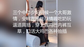 三个中年少妇伺候一个大哥激情，全程露脸丝袜情趣吃奶玩逼道具插，穿上假鸡巴内裤互草，口活大鸡巴各种抽插