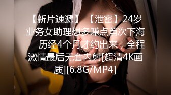 【新片速遞】 【泄密】24岁业务女助理想多赚点首次下海❤️历经4个月才约出来，全程激情最后无套内射[超清4K画质][6.8G/MP4]