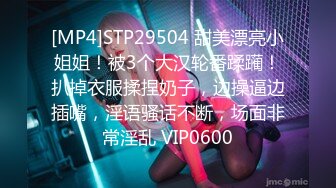 [MP4]STP29504 甜美漂亮小姐姐！被3个大汉轮番蹂躏！扒掉衣服揉捏奶子，边操逼边插嘴，淫语骚话不断，场面非常淫乱 VIP0600