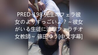 PRED-198 先生のフェラ彼女のよりすっごいよ？～彼女がいる生徒に追撃フェラチオ女教師～ 篠田ゆう[中文字幕]