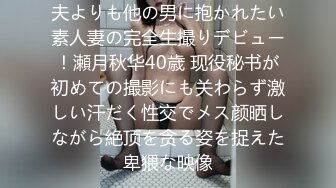 夫よりも他の男に抱かれたい素人妻の完全生撮りデビュー！瀬月秋华40歳 现役秘书が初めての撮影にも关わらず激しい汗だく性交でメス颜晒しながら絶顶を贪る姿を捉えた卑猥な映像