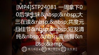 [MP4]STP24081 一周拿下00后学生妹&nbsp;&nbsp;大三在读&nbsp;&nbsp;共度元旦佳节&nbsp;&nbsp;短发清纯&nbsp;&nbsp;蜜桃臀&nbsp;&amp;