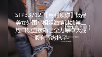 STP33712 【用利顶你】极品美女外围小姐姐激情继续第二炮口硬直接输出全力爆草大屁股套弄缴枪了