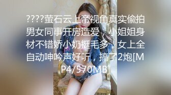 ????萤石云上帝视角真实偸拍男女同事开房造爱，小姐姐身材不错娇小奶挺毛多，女上全自动呻吟声好听，搞了2炮[MP4/570MB]