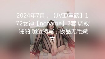 2024年7月，【JVID重磅】172女神【noname】2套 调教 啪啪 超近特写，极品无毛嫩穴