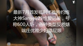 最新7月首发福利！推特约炮大神Sanye023性爱记录，号称600人斩，各种类型反差婊端庄优雅少妇舔屁眼