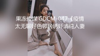 果冻传媒 GDCM-047《疫情太无聊好色邻居诱奸清纯人妻》