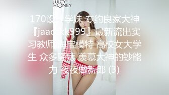 170设计学妹 专约良家大神『jaacckk999』最新流出实习教师 淘宝模特 高校女大学生 众多骚婊 羡慕大神的钞能力 夜夜做新郎 (3)