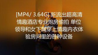 [MP4/ 3.64G] 新流出超高清情趣酒店专业炮房偷拍 单位领导和女下属穿上情趣内衣体验房间里的各种设备